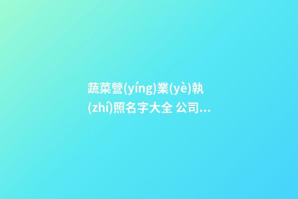 蔬菜營(yíng)業(yè)執(zhí)照名字大全 公司招財(cái)起名秘籍點(diǎn)撥-名學(xué)網(wǎng)-第1張-公司起名-玄機(jī)派